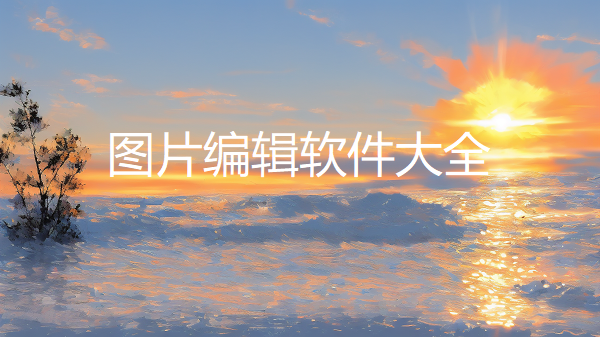 图片编辑软件推荐-免费的图片编辑工具下载-手机图片编辑器大全
